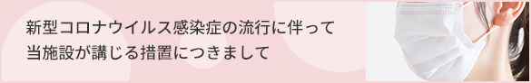 新型コロナウィルス感染症の流行に伴って当施設が講じる措置につきまして